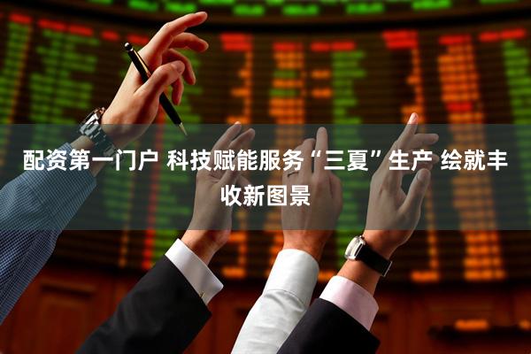 配资第一门户 科技赋能服务“三夏”生产 绘就丰收新图景