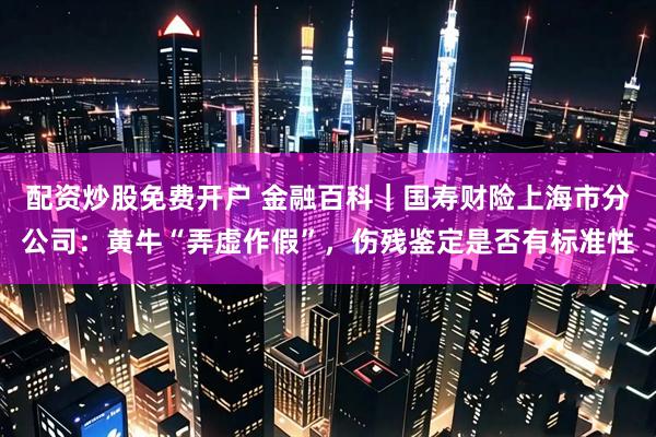 配资炒股免费开户 金融百科｜国寿财险上海市分公司：黄牛“弄虚作假”，伤残鉴定是否有标准性