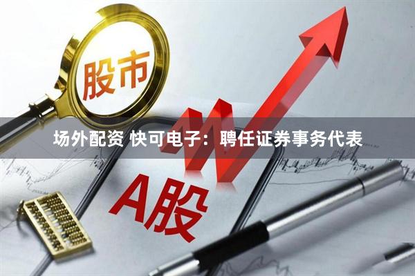 场外配资 快可电子：聘任证券事务代表