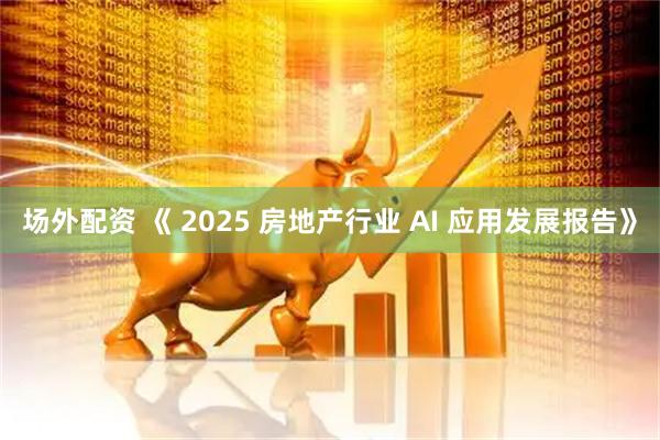 场外配资 《 2025 房地产行业 AI 应用发展报告》