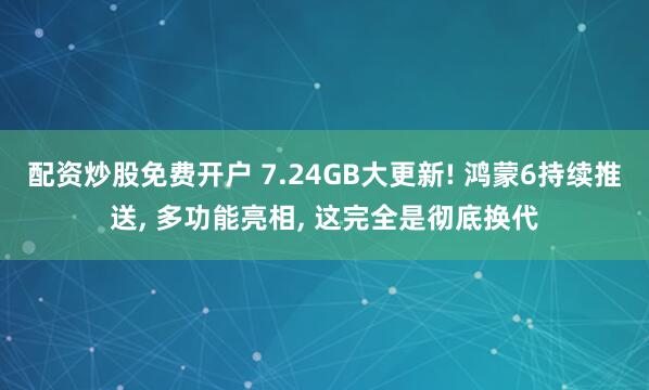 配资炒股免费开户 7.24GB大更新! 鸿蒙6持续推送, 多功能亮相, 这完全是彻底换代