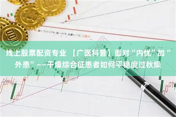 线上股票配资专业 【广医科普】面对“内忧”加“外患”——干燥综合征患者如何平稳度过秋燥