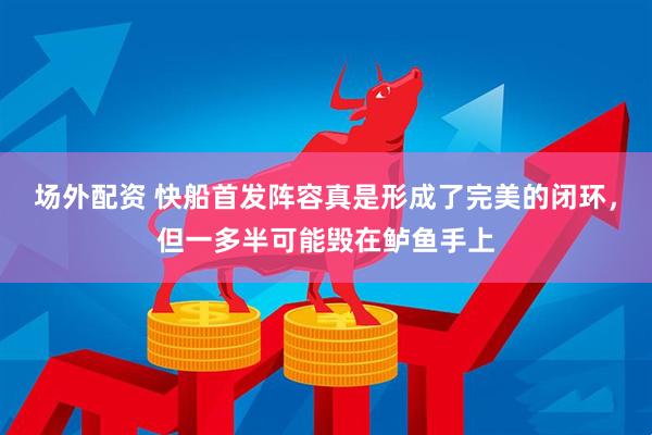 场外配资 快船首发阵容真是形成了完美的闭环，但一多半可能毁在鲈鱼手上