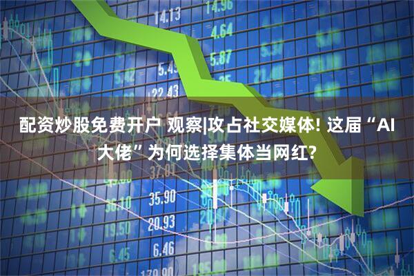 配资炒股免费开户 观察|攻占社交媒体! 这届“AI大佬”为何选择集体当网红?