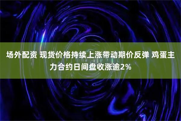 场外配资 现货价格持续上涨带动期价反弹 鸡蛋主力合约日间盘收涨逾2%