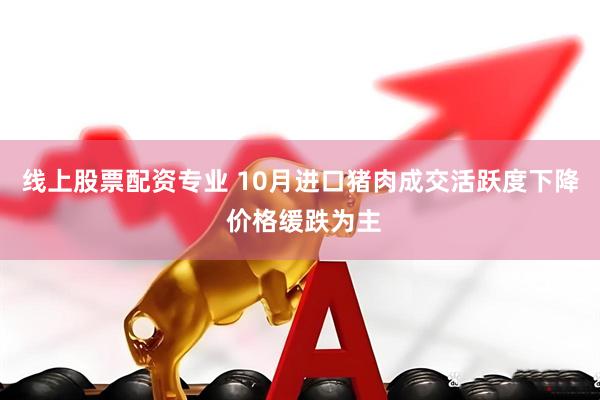 线上股票配资专业 10月进口猪肉成交活跃度下降 价格缓跌为主
