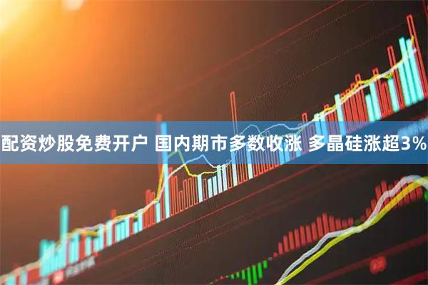 配资炒股免费开户 国内期市多数收涨 多晶硅涨超3%