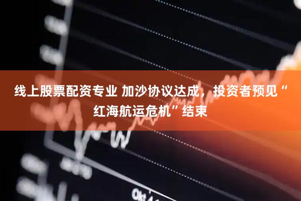 线上股票配资专业 加沙协议达成，投资者预见“红海航运危机”结束