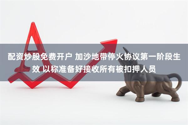 配资炒股免费开户 加沙地带停火协议第一阶段生效 以称准备好接收所有被扣押人员