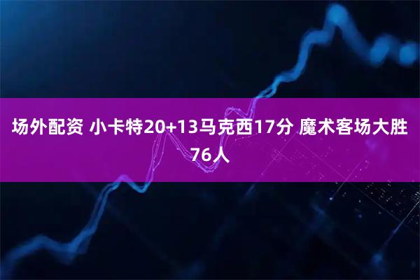 场外配资 小卡特20+13马克西17分 魔术客场大胜76人