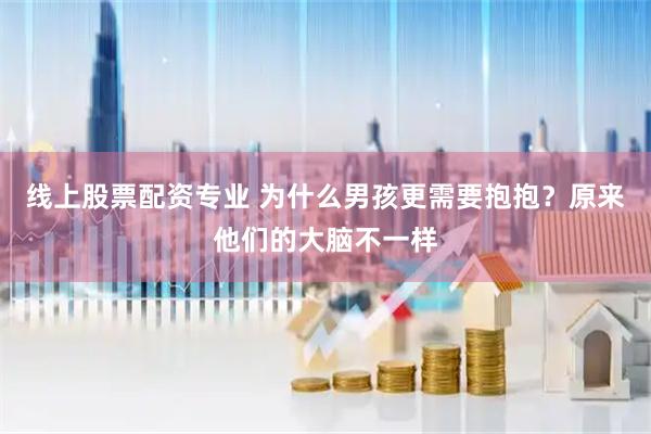 线上股票配资专业 为什么男孩更需要抱抱？原来他们的大脑不一样