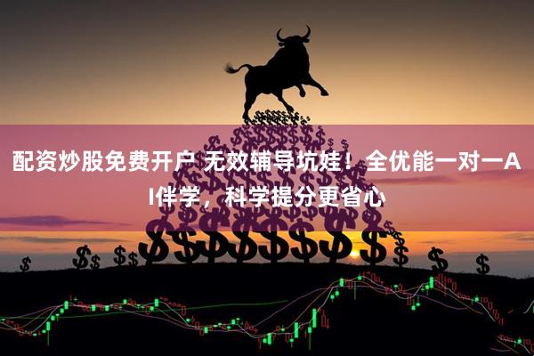 配资炒股免费开户 无效辅导坑娃！全优能一对一AI伴学，科学提分更省心