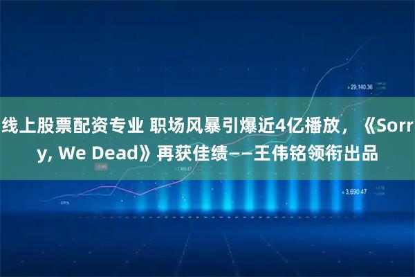 线上股票配资专业 职场风暴引爆近4亿播放，《Sorry, We Dead》再获佳绩——王伟铭领衔出品