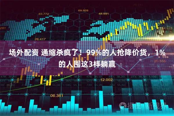 场外配资 通缩杀疯了！99%的人抢降价货，1%的人囤这3样躺赢
