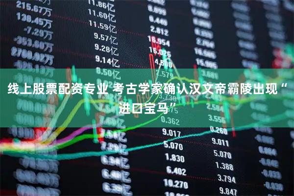 线上股票配资专业 考古学家确认汉文帝霸陵出现“进口宝马”