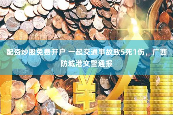 配资炒股免费开户 一起交通事故致5死1伤，广西防城港交警通报