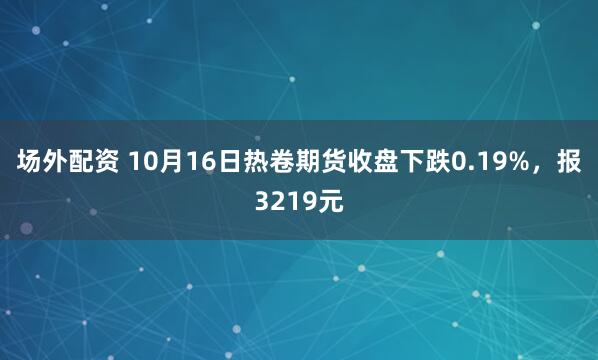场外配资 10月16日热卷期货收盘下跌0.19%，报3219元