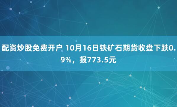 配资炒股免费开户 10月16日铁矿石期货收盘下跌0.9%，报773.5元
