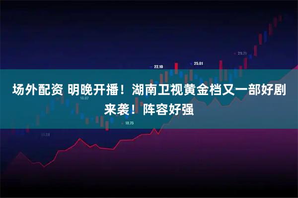 场外配资 明晚开播！湖南卫视黄金档又一部好剧来袭！阵容好强