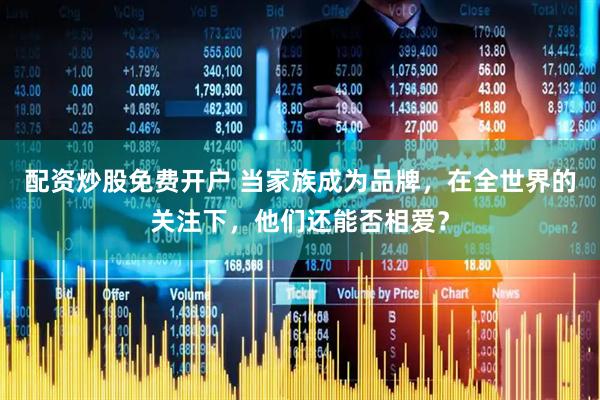 配资炒股免费开户 当家族成为品牌，在全世界的关注下，他们还能否相爱？