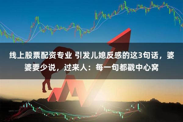 线上股票配资专业 引发儿媳反感的这3句话，婆婆要少说，过来人：每一句都戳中心窝