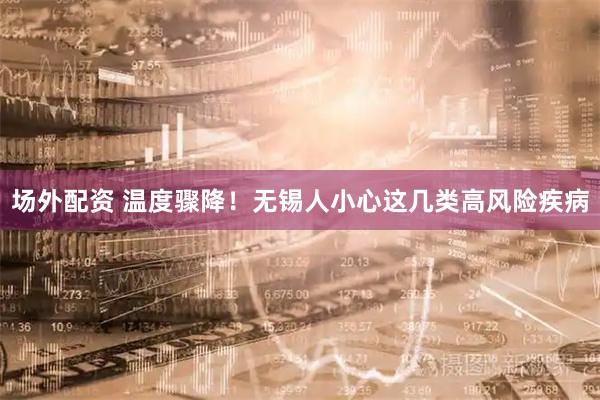 场外配资 温度骤降！无锡人小心这几类高风险疾病