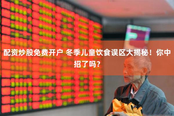 配资炒股免费开户 冬季儿童饮食误区大揭秘！你中招了吗？