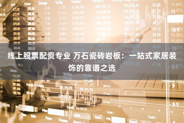 线上股票配资专业 万石瓷砖岩板：一站式家居装饰的靠谱之选