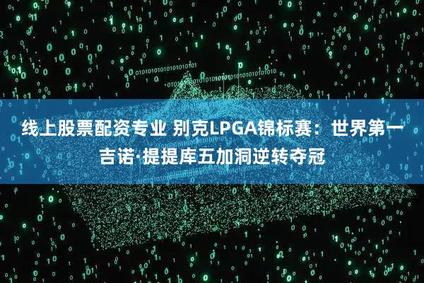 线上股票配资专业 别克LPGA锦标赛：世界第一吉诺·提提库五加洞逆转夺冠