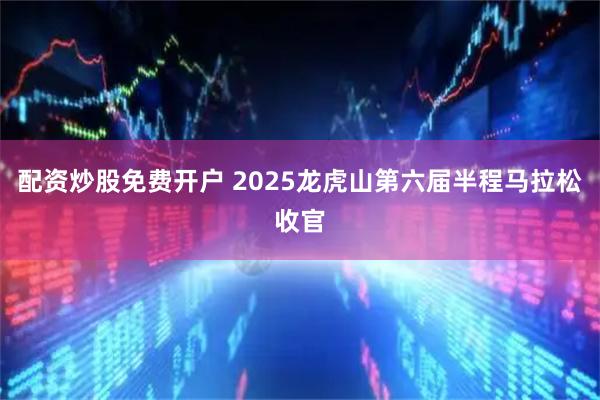 配资炒股免费开户 2025龙虎山第六届半程马拉松收官