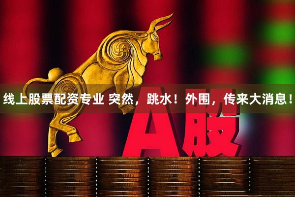 线上股票配资专业 突然，跳水！外围，传来大消息！