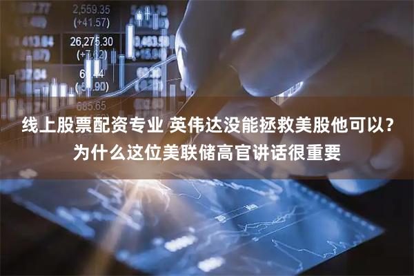 线上股票配资专业 英伟达没能拯救美股他可以？为什么这位美联储高官讲话很重要