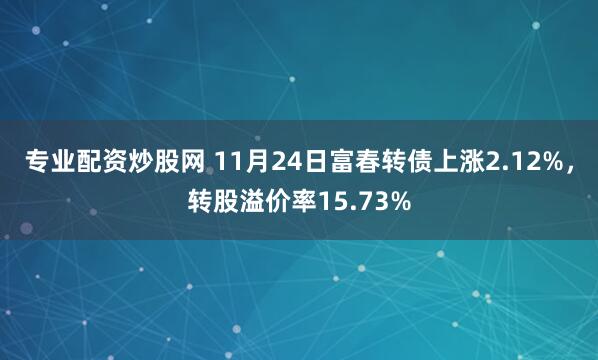 专业配资炒股网 11月24日富春转债上涨2.12%，转股溢价率15.73%