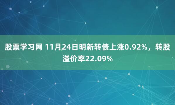 股票学习网 11月24日明新转债上涨0.92%，转股溢价率22.09%