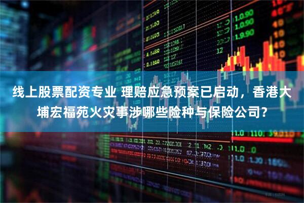 线上股票配资专业 理赔应急预案已启动，香港大埔宏福苑火灾事涉哪些险种与保险公司？