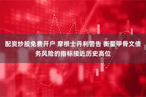 配资炒股免费开户 摩根士丹利警告 衡量甲骨文债务风险的指标接近历史高位