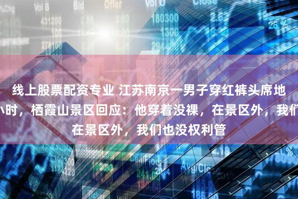 线上股票配资专业 江苏南京一男子穿红裤头席地而卧晒足4小时，栖霞山景区回应：他穿着没裸，在景区外，我们也没权利管