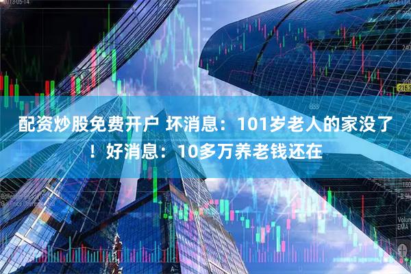 配资炒股免费开户 坏消息：101岁老人的家没了！好消息：10多万养老钱还在