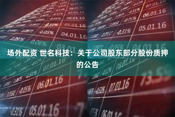 场外配资 世名科技：关于公司股东部分股份质押的公告