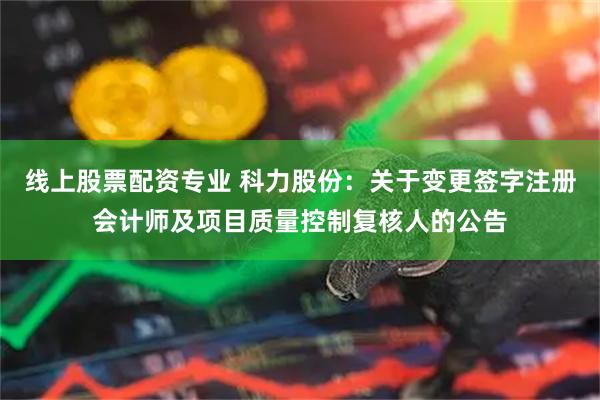 线上股票配资专业 科力股份：关于变更签字注册会计师及项目质量控制复核人的公告