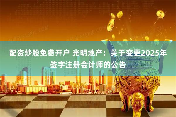 配资炒股免费开户 光明地产：关于变更2025年签字注册会计师的公告