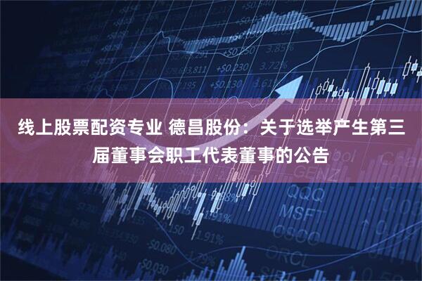 线上股票配资专业 德昌股份：关于选举产生第三届董事会职工代表董事的公告