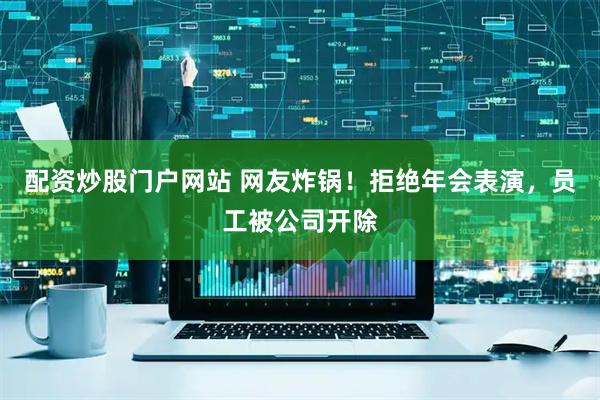 配资炒股门户网站 网友炸锅！拒绝年会表演，员工被公司开除