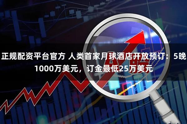 正规配资平台官方 人类首家月球酒店开放预订：5晚1000万美元，订金最低25万美元