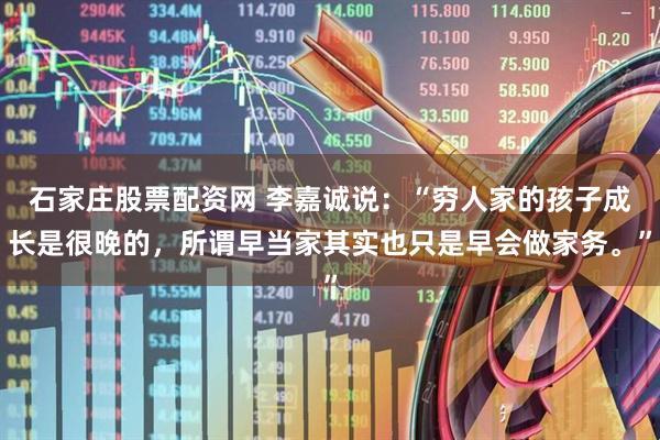 石家庄股票配资网 李嘉诚说：“穷人家的孩子成长是很晚的，所谓早当家其实也只是早会做家务。”