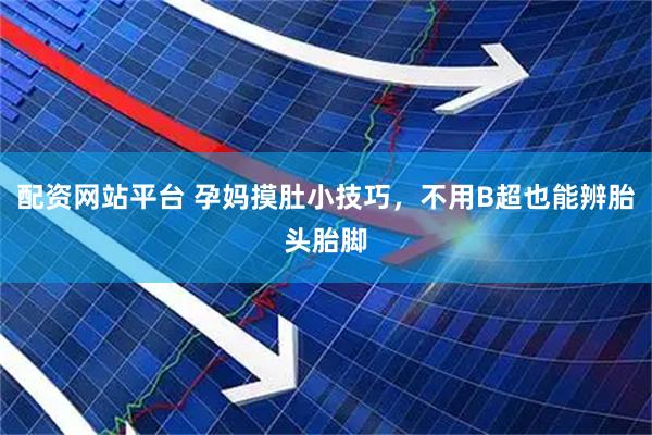 配资网站平台 孕妈摸肚小技巧，不用B超也能辨胎头胎脚