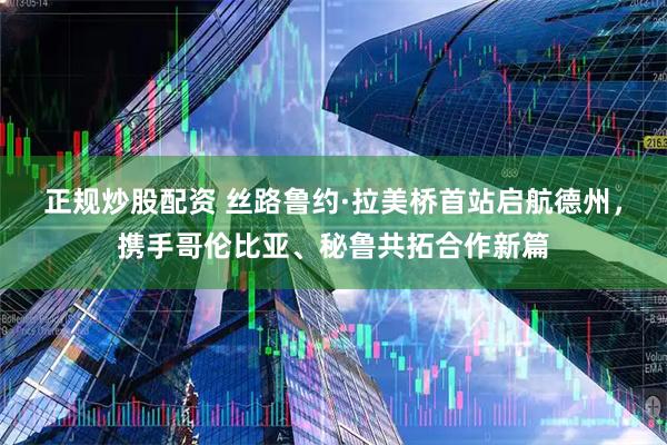 正规炒股配资 丝路鲁约·拉美桥首站启航德州，携手哥伦比亚、秘鲁共拓合作新篇