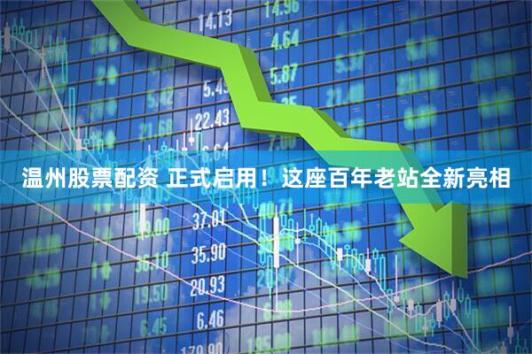 温州股票配资 正式启用！这座百年老站全新亮相