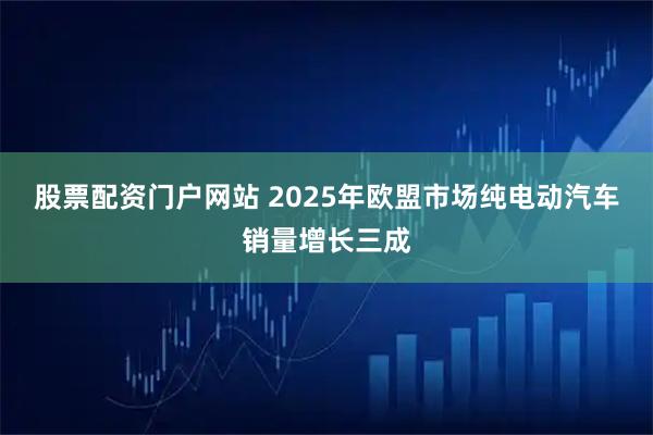 股票配资门户网站 2025年欧盟市场纯电动汽车销量增长三成