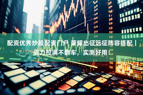 配资优秀炒股配资门户 荣耀出征远征阵容搭配｜战力拉满不翻车，实测好用！